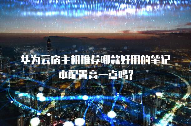 华为云宿主机推荐哪款好用的笔记本配置高一点吗?