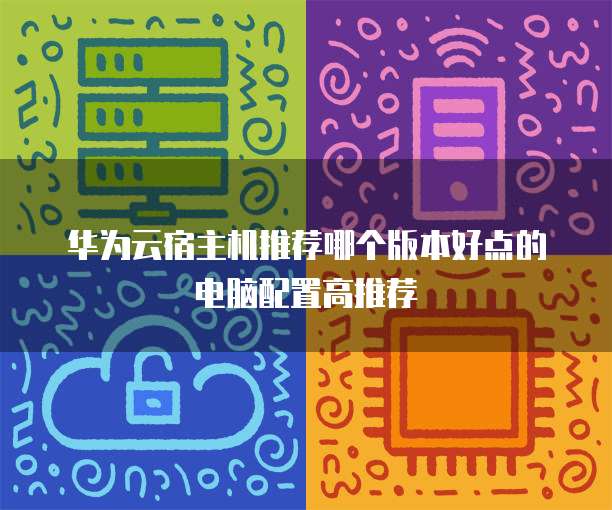 华为云宿主机推荐哪个版本好点的电脑配置高推荐
