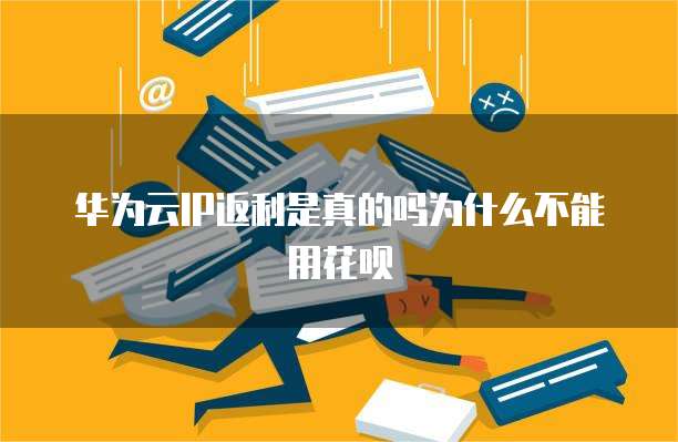 华为云IP返利是真的吗为什么不能用花呗