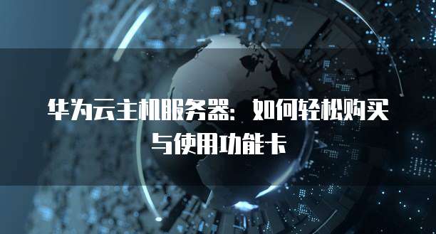 华为云主机服务器:如何轻松购买与使用功能卡