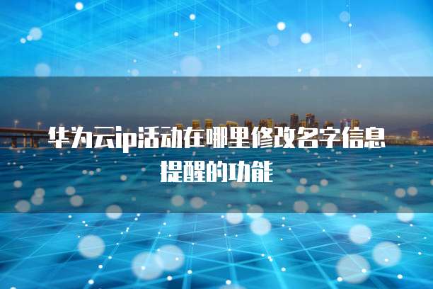 华为云ip活动在哪里修改名字信息提醒的功能