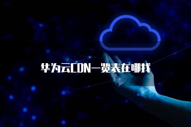 华为云CDN一览表在哪找