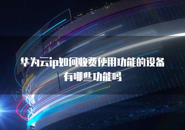 华为云ip如何收费使用功能的设备有哪些功能吗