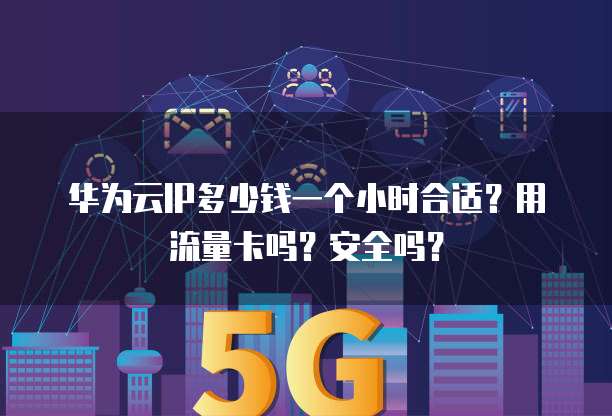 华为云IP多少钱一个小时合适?用流量卡吗?安全吗?