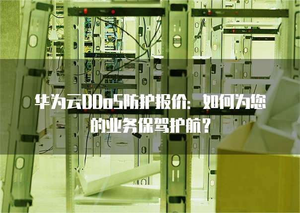 华为云DDoS防护报价:如何为您的业务保驾护航?