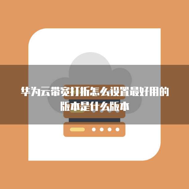 华为云带宽打折怎么设置最好用的版本是什么版本