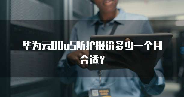 华为云DDoS防护报价多少一个月合适?