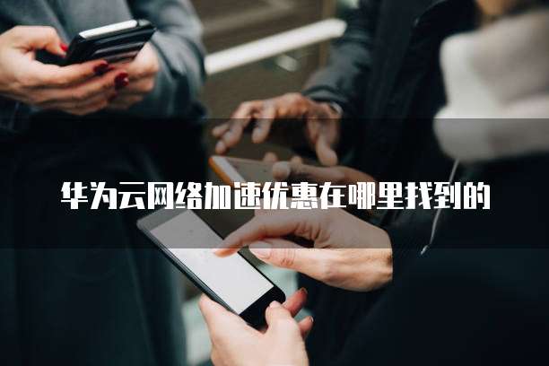 华为云网络加速优惠在哪里找到的