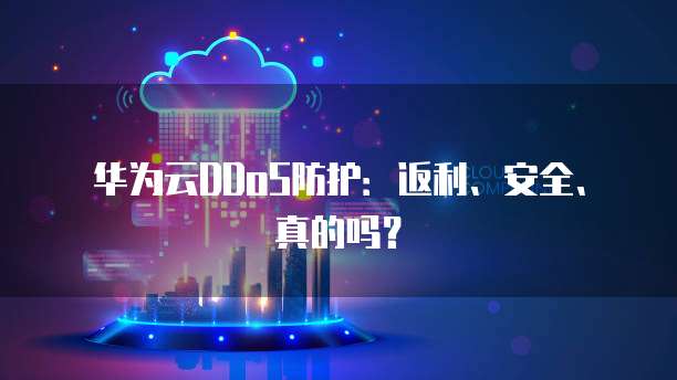 华为云DDoS防护:返利、安全、真的吗?