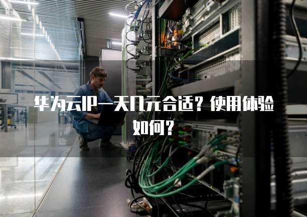 华为云IP一天几元合适?使用体验如何?
