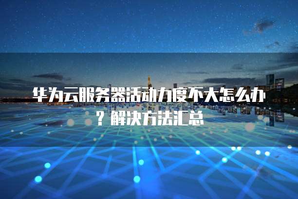 华为云服务器活动力度不大怎么办?解决方法汇总