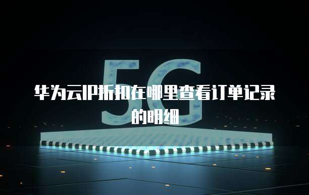 华为云IP折扣在哪里查看订单记录的明细