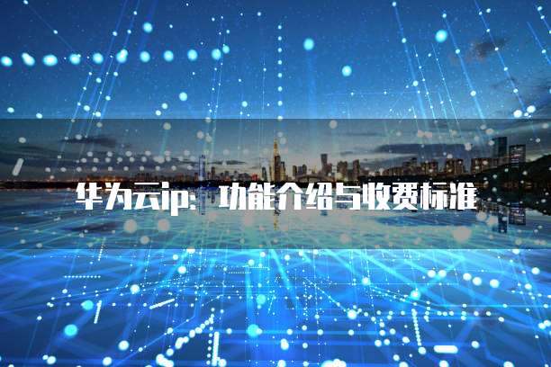 华为云ip:功能介绍与收费标准