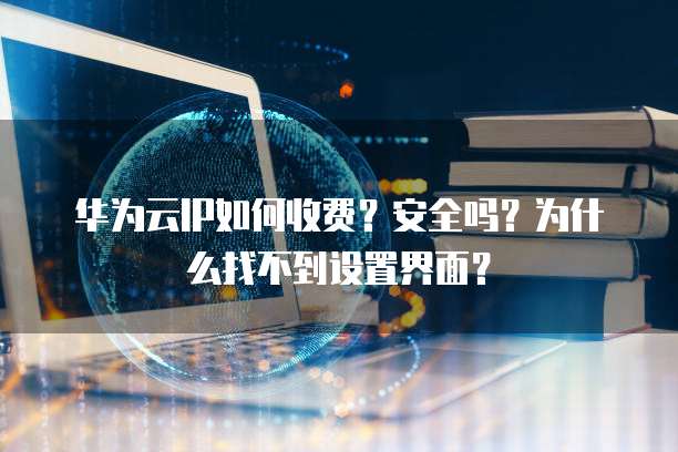 华为云IP如何收费?安全吗?为什么找不到设置界面?