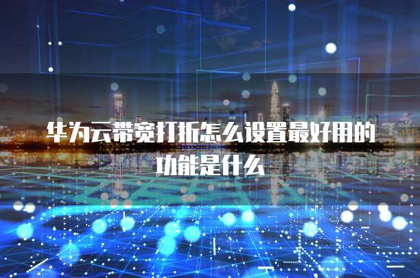 华为云带宽打折怎么设置最好用的功能是什么