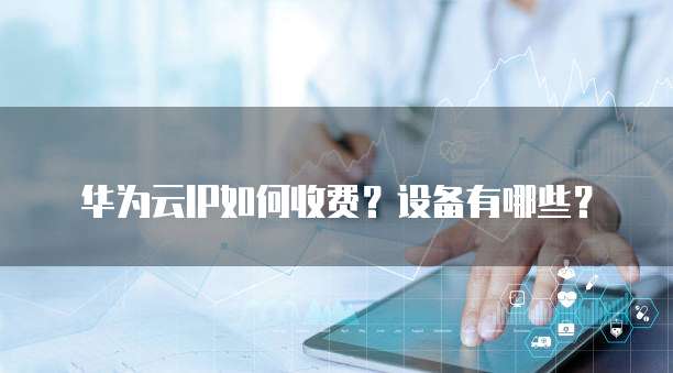 华为云IP如何收费?设备有哪些?