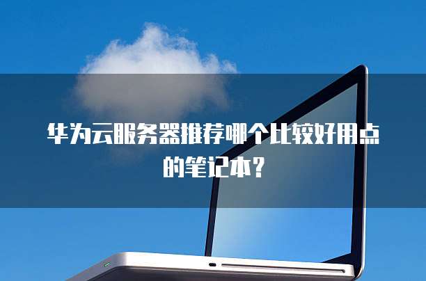 华为云服务器推荐哪个比较好用点的笔记本?