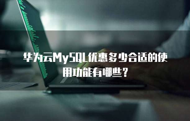 华为云MySQL优惠多少合适的使用功能有哪些?