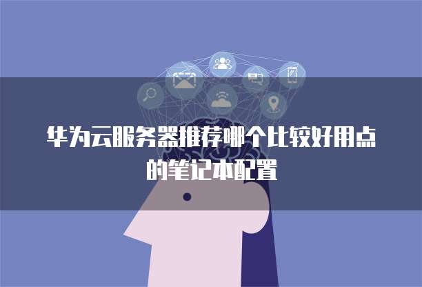 华为云服务器推荐哪个比较好用点的笔记本配置