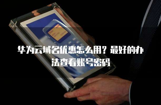 华为云域名优惠怎么用？最好的办法查看账号密码