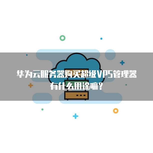 华为云服务器购买超级VPS管理器有什么用途嘛？