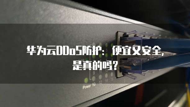 华为云DDoS防护:便宜又安全,是真的吗?