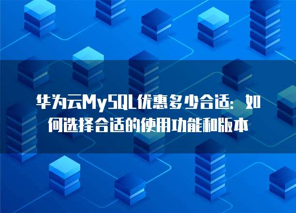 华为云MySQL优惠多少合适:如何选择合适的使用功能和版本