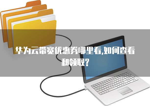 华为云带宽优惠券哪里看,如何查看和领取?