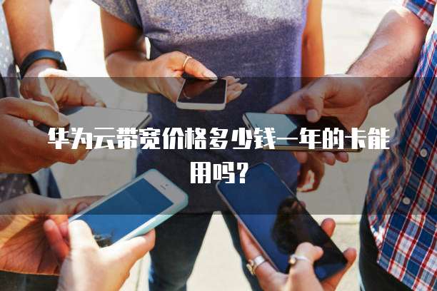 华为云带宽价格多少钱一年的卡能用吗?