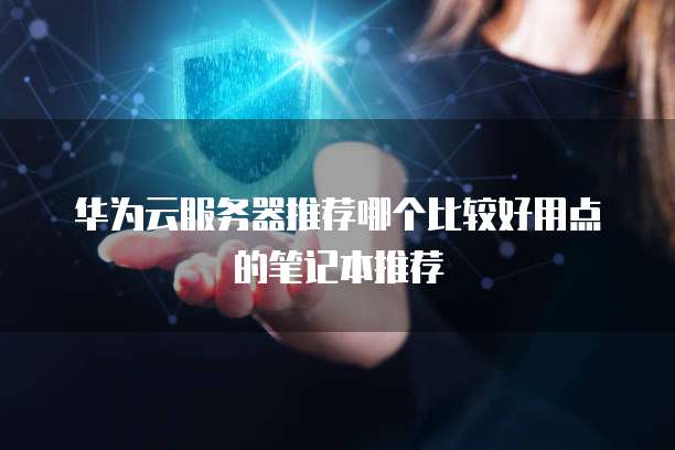 华为云服务器推荐哪个比较好用点的笔记本推荐