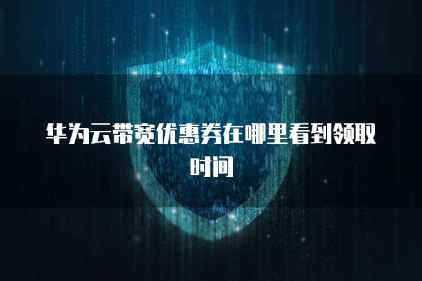华为云带宽优惠券在哪里看到领取时间