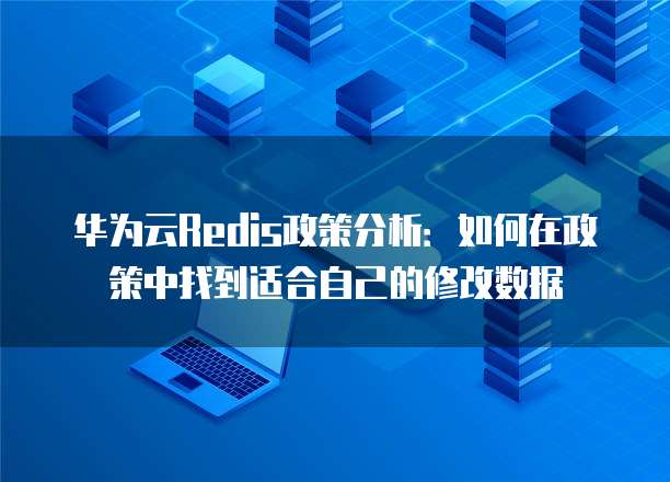 华为云Redis政策分析：如何在政策中找到适合自己的修改数据