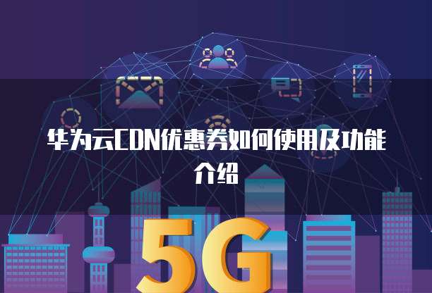 华为云CDN优惠券如何使用及功能介绍