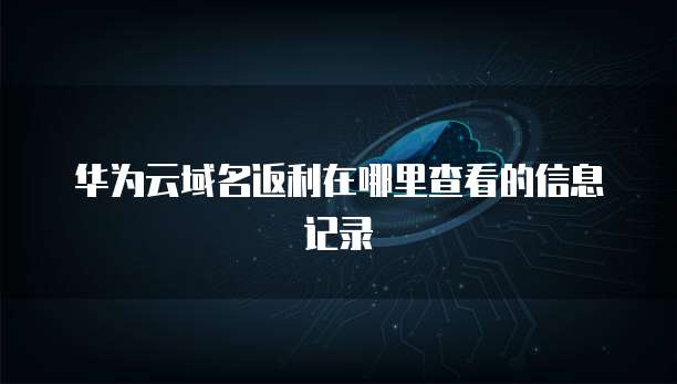 华为云域名返利在哪里查看的信息记录