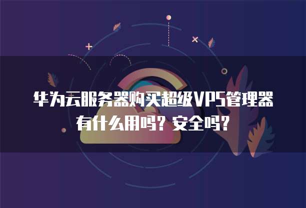 华为云服务器购买超级VPS管理器有什么用吗？安全吗？