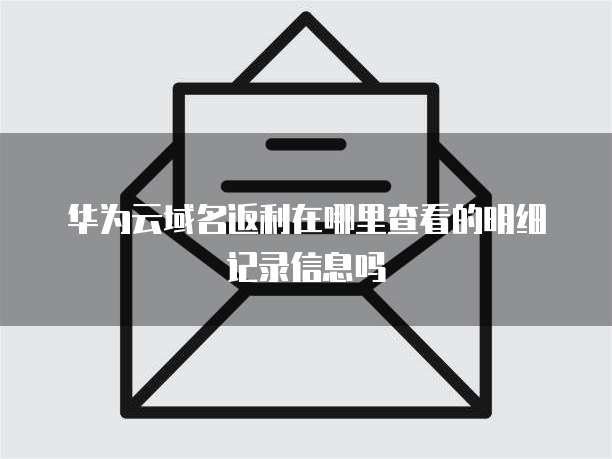 华为云域名返利在哪里查看的明细记录信息吗