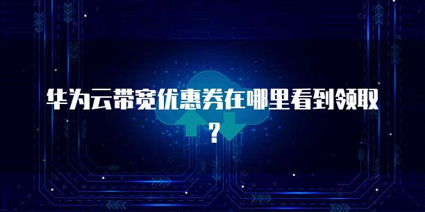 华为云带宽优惠券在哪里看到领取?