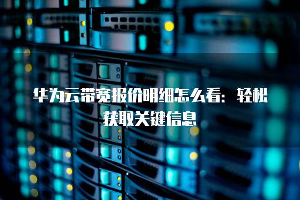 华为云带宽报价明细怎么看:轻松获取关键信息