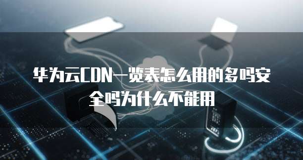 华为云CDN一览表怎么用的多吗安全吗为什么不能用