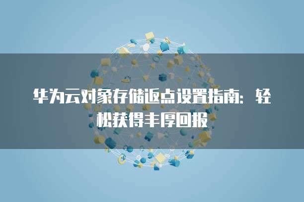 华为云对象存储返点设置指南:轻松获得丰厚回报