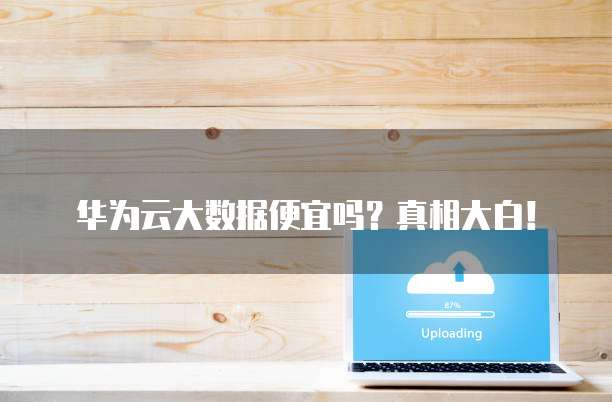 华为云大数据便宜吗?真相大白!