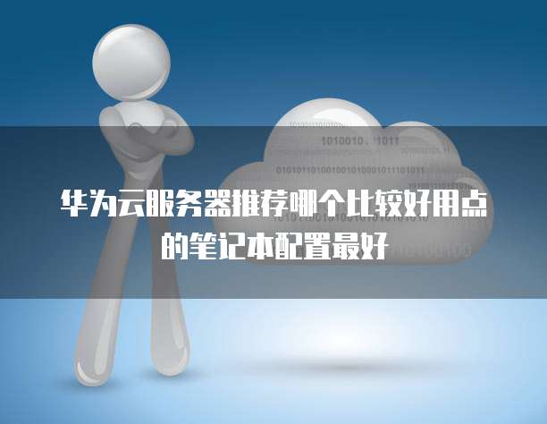 华为云服务器推荐哪个比较好用点的笔记本配置最好