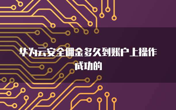 华为云安全佣金多久到账户上操作成功的