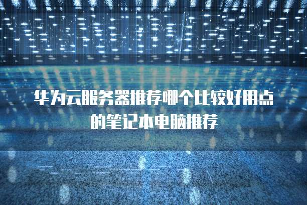 华为云服务器推荐哪个比较好用点的笔记本电脑推荐