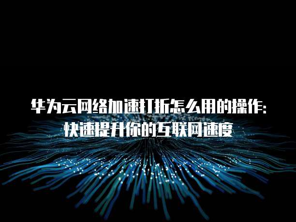 华为云网络加速打折怎么用的操作:快速提升你的互联网速度