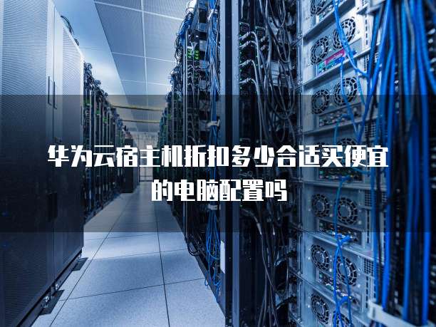 华为云宿主机折扣多少合适买便宜的电脑配置吗