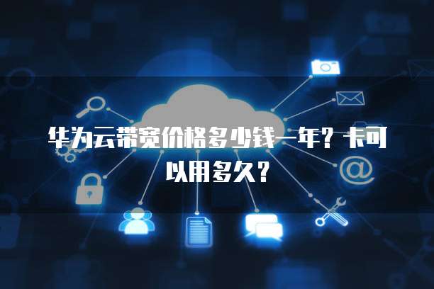 华为云带宽价格多少钱一年？卡可以用多久？