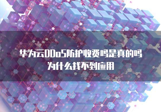 华为云DDoS防护收费吗是真的吗为什么找不到应用