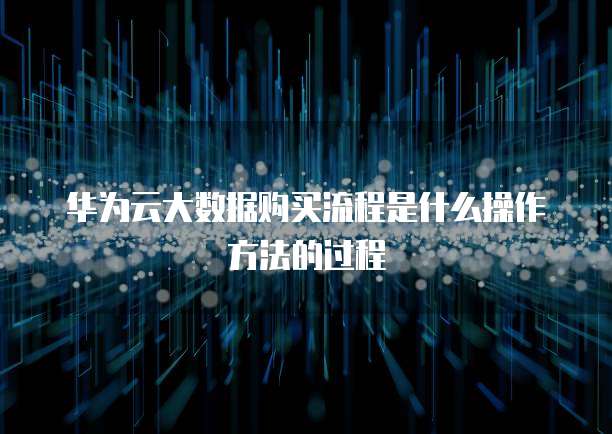 华为云大数据购买流程是什么操作方法的过程