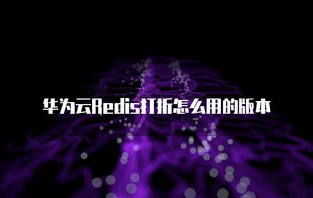 华为云Redis打折怎么用的版本